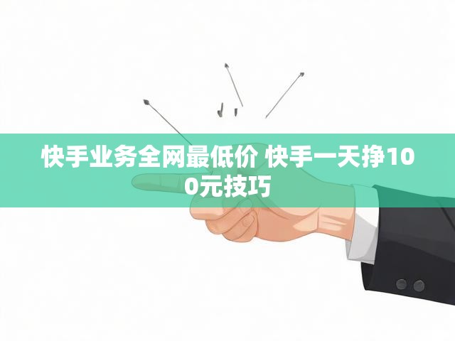快手业务全网最低价 快手一天挣100元技巧