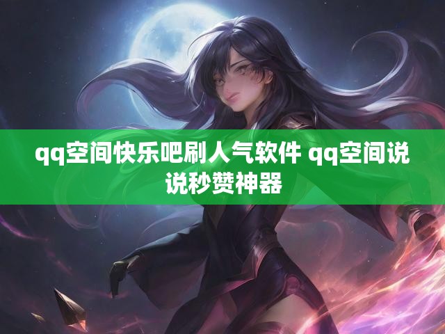 qq空间快乐吧刷人气软件 qq空间说说秒赞神器