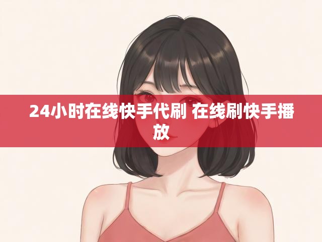 24小时在线快手代刷 在线刷快手播放