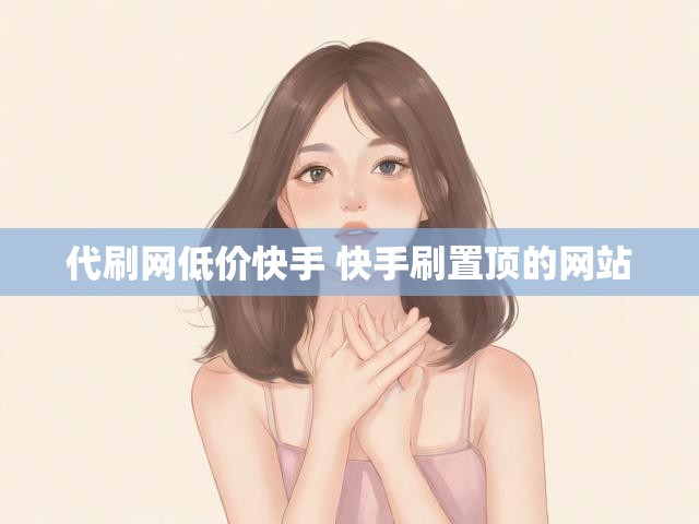 代刷网低价快手 快手刷置顶的网站