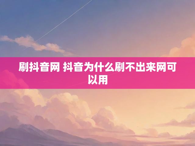 刷抖音网 抖音为什么刷不出来网可以用