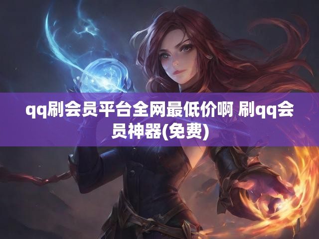 qq刷会员平台全网最低价啊 刷qq会员神器(免费)