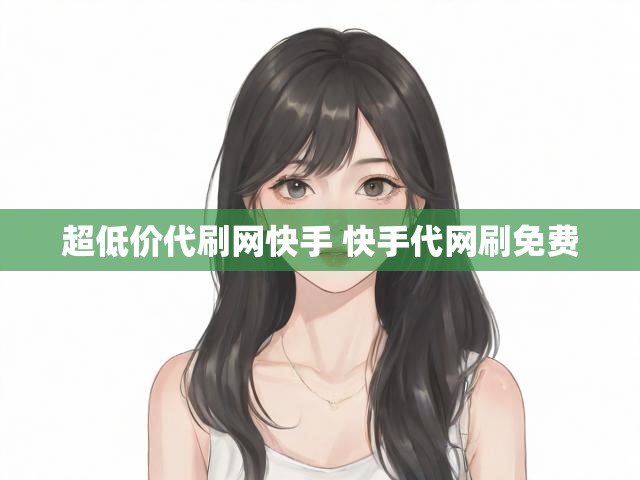 超低价代刷网快手 快手代网刷免费