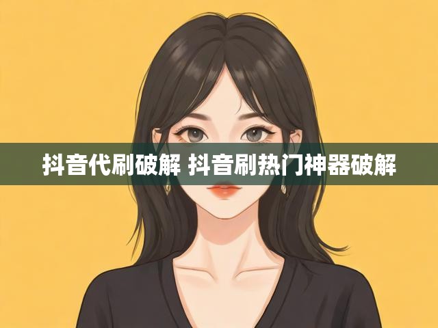 抖音代刷破解 抖音刷热门神器破解