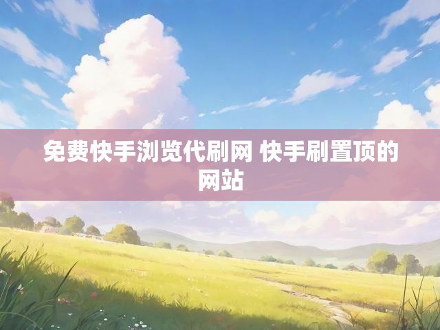 免费快手浏览代刷网 快手刷置顶的网站