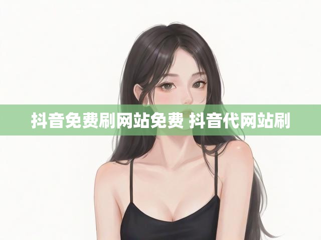 抖音免费刷网站免费 抖音代网站刷