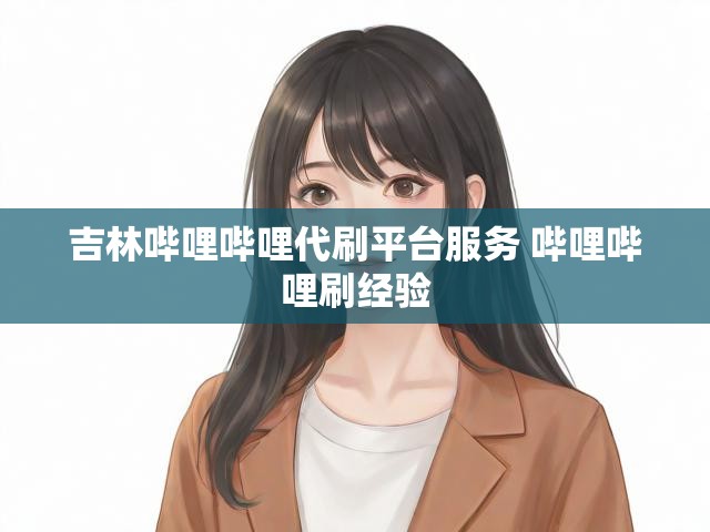 吉林哔哩哔哩代刷平台服务 哔哩哔哩刷经验