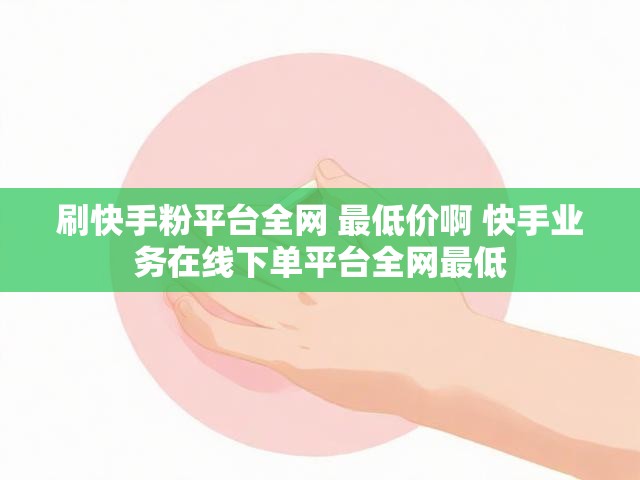 刷快手粉平台全网 最低价啊 快手业务在线下单平台全网最低