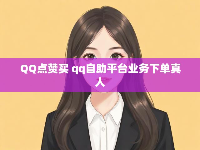 QQ点赞买 qq自助平台业务下单真人