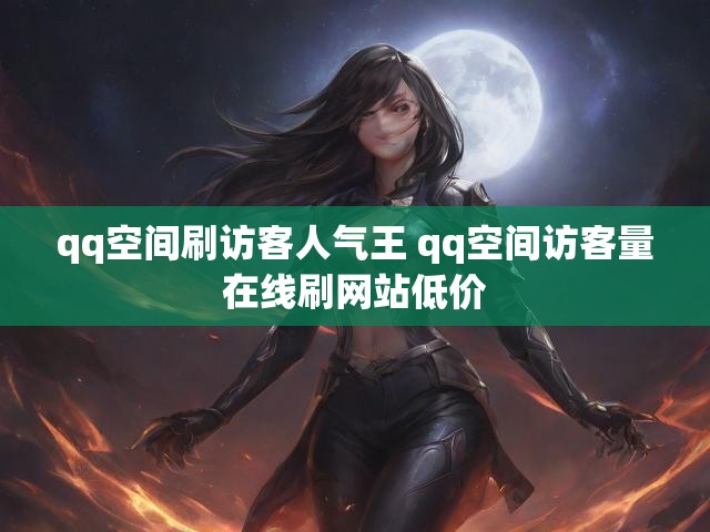 qq空间刷访客人气王 qq空间访客量在线刷网站低价