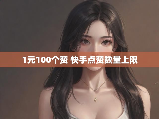 1元100个赞 快手点赞数量上限