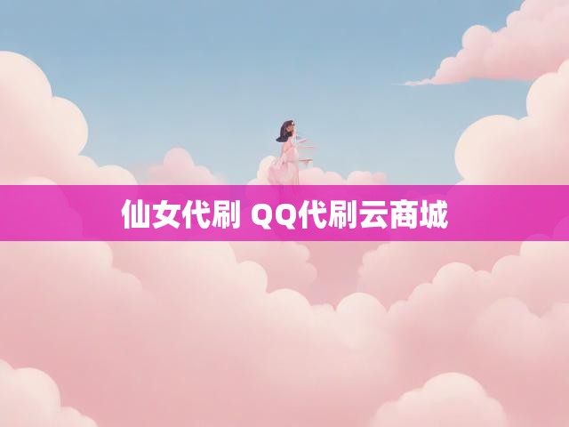 仙女代刷 QQ代刷云商城
