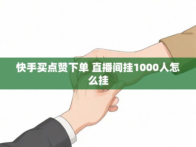 快手买点赞下单 直播间挂1000人怎么挂