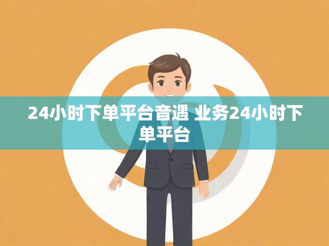 24小时下单平台音遇 业务24小时下单平台