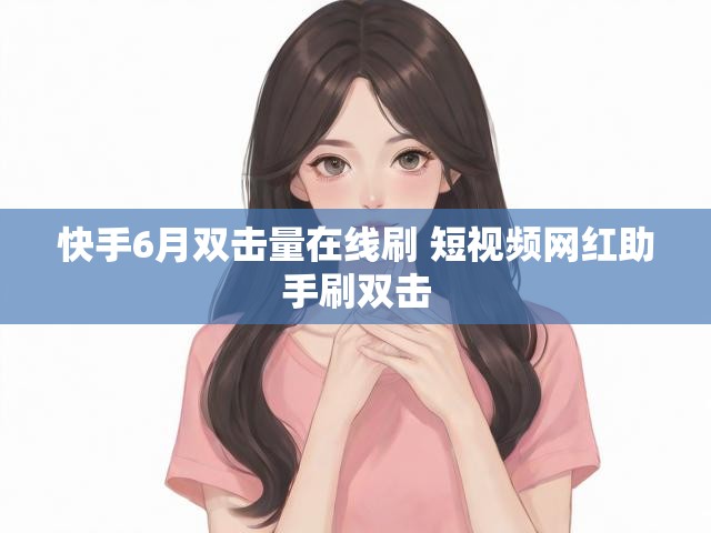 快手6月双击量在线刷 短视频网红助手刷双击