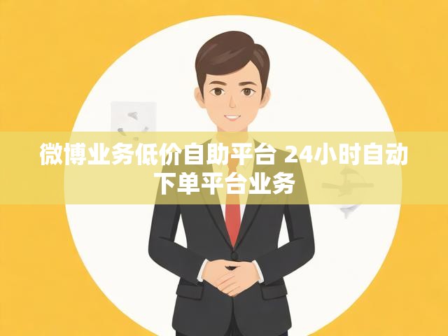 微博业务低价自助平台 24小时自动下单平台业务