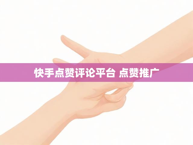 快手点赞评论平台 点赞推广