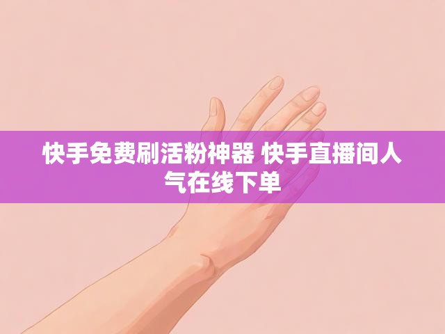 快手免费刷活粉神器 快手直播间人气在线下单