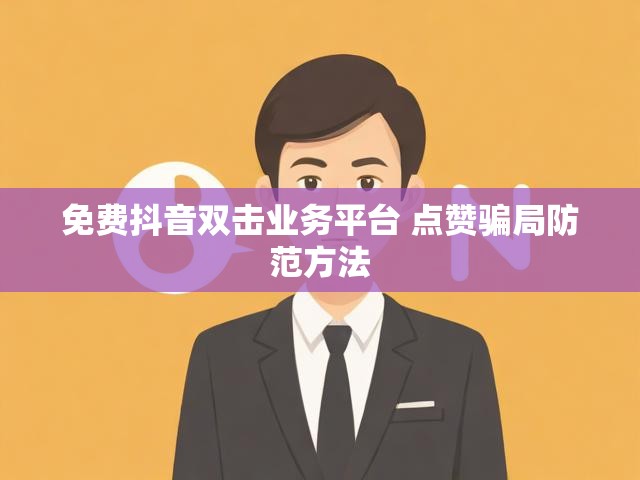 免费抖音双击业务平台 点赞骗局防范方法