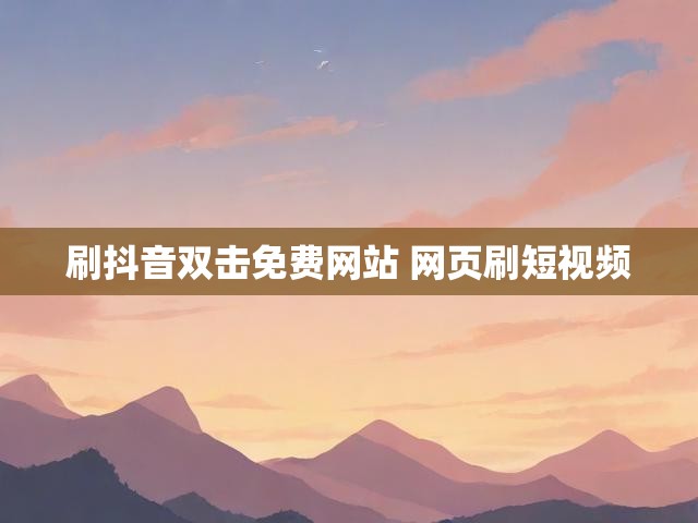 刷抖音双击免费网站 网页刷短视频