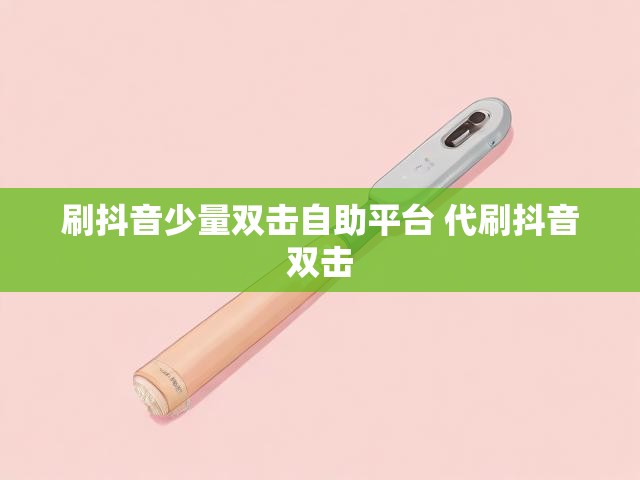 刷抖音少量双击自助平台 代刷抖音双击