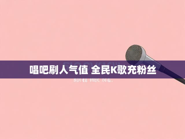 唱吧刷人气值 全民K歌充粉丝