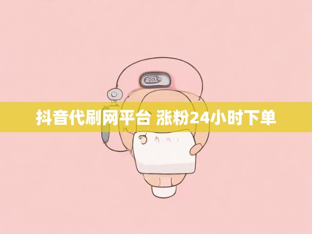 抖音代刷网平台 涨粉24小时下单