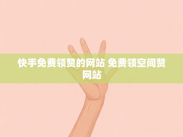 快手免费领赞的网站 免费领空间赞网站