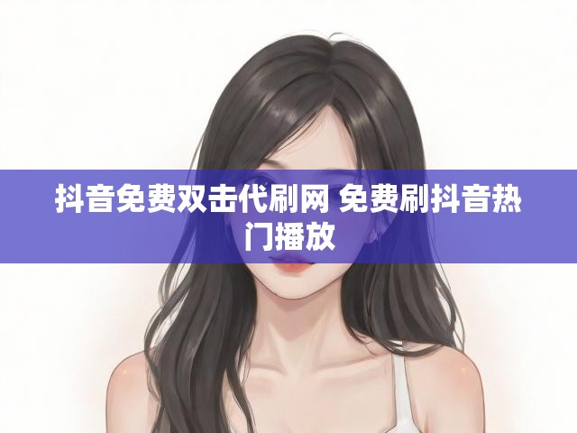 抖音免费双击代刷网 免费刷抖音热门播放