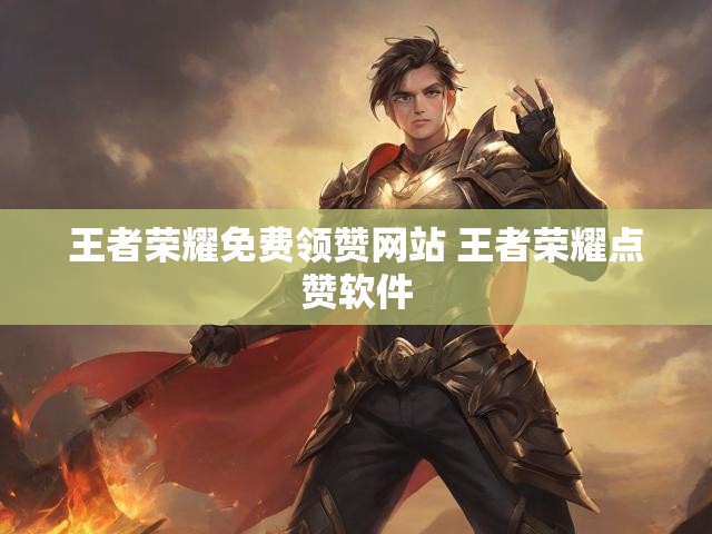 王者荣耀免费领赞网站 王者荣耀点赞软件