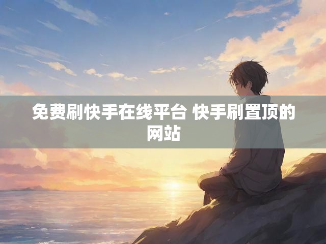 免费刷快手在线平台 快手刷置顶的网站
