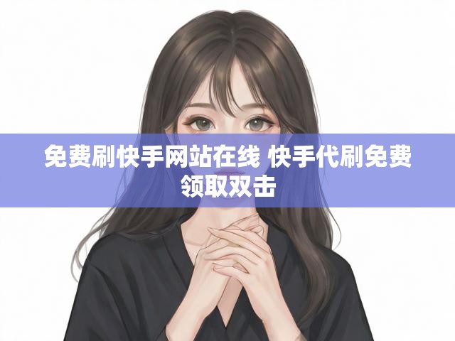 免费刷快手网站在线 快手代刷免费领取双击