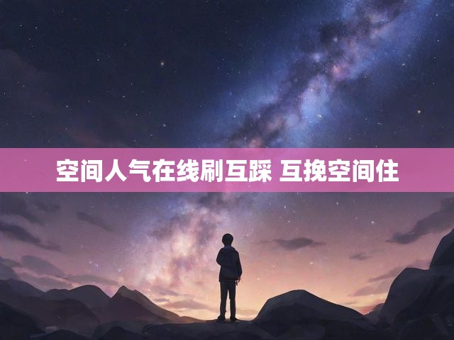 空间人气在线刷互踩 互挽空间住