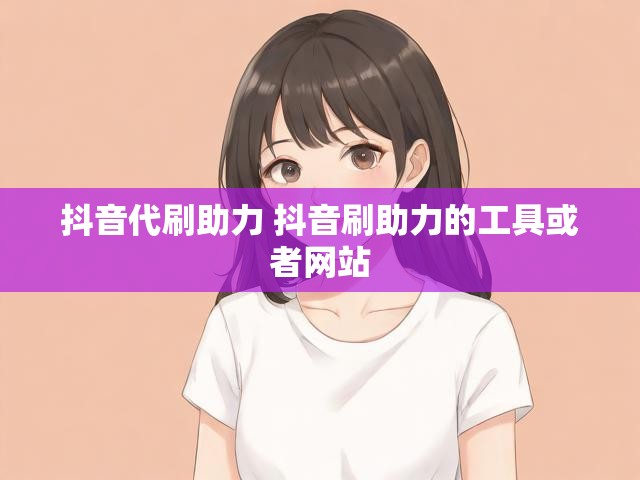 抖音代刷助力 抖音刷助力的工具或者网站