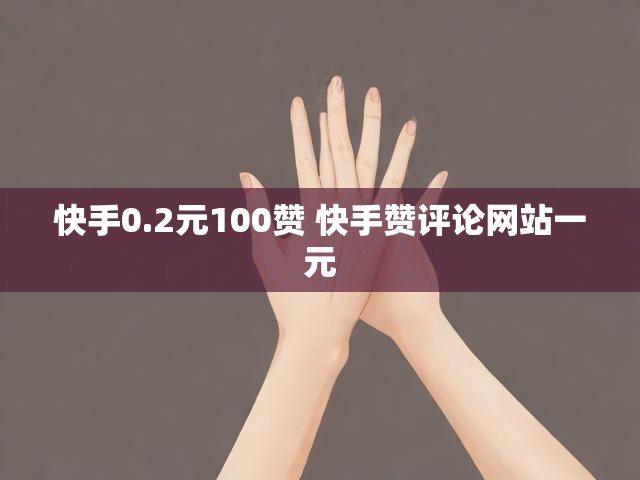 快手0.2元100赞 快手赞评论网站一元