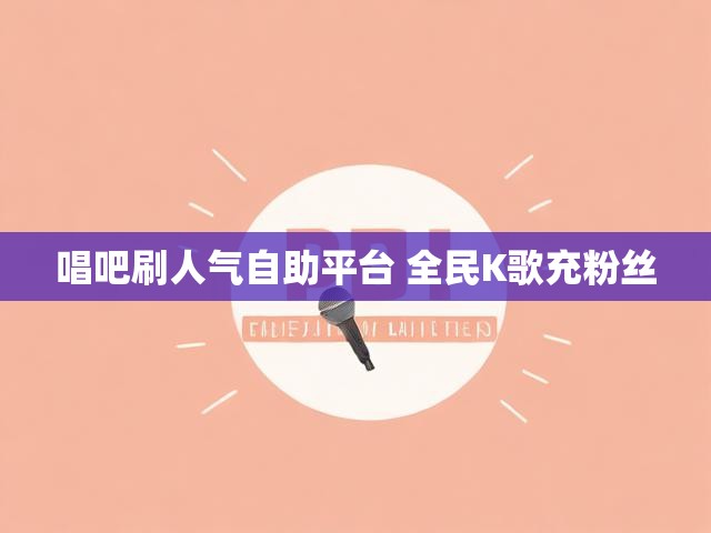 唱吧刷人气自助平台 全民K歌充粉丝