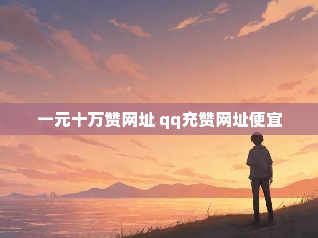 一元十万赞网址 qq充赞网址便宜