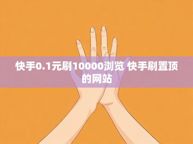 快手0.1元刷10000浏览 快手刷置顶的网站