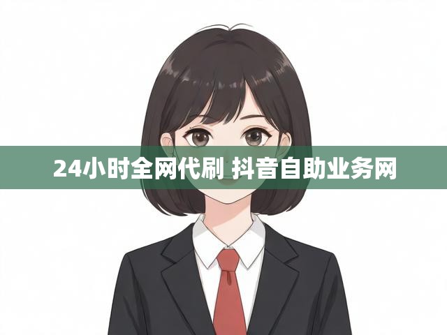 24小时全网代刷 抖音自助业务网