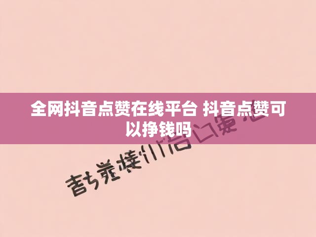 全网抖音点赞在线平台 抖音点赞可以挣钱吗