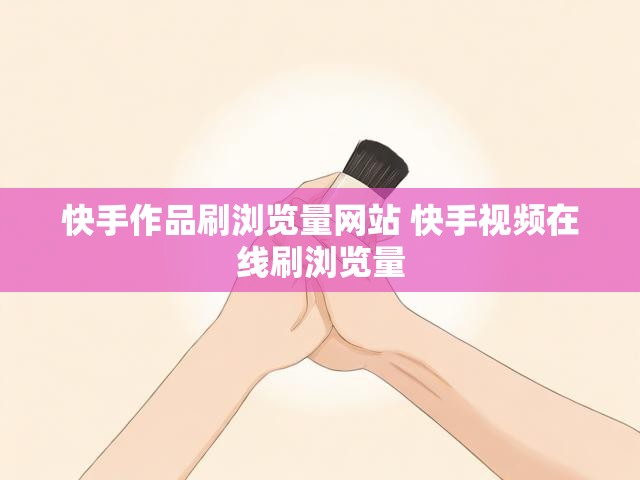 快手作品刷浏览量网站 快手视频在线刷浏览量
