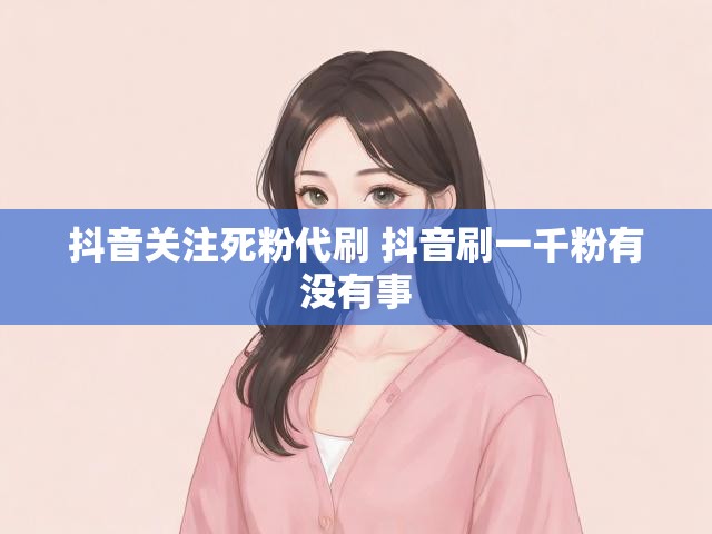 抖音关注死粉代刷 抖音刷一千粉有没有事