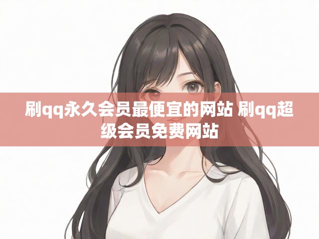 刷qq永久会员最便宜的网站 刷qq超级会员免费网站