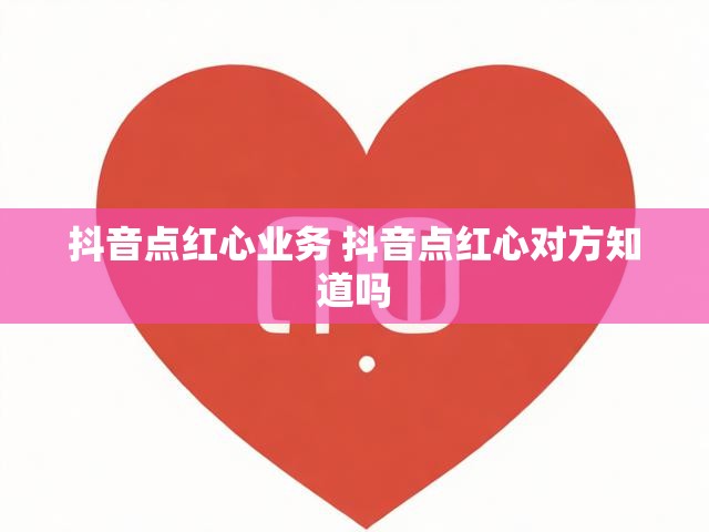 抖音点红心业务 抖音点红心对方知道吗