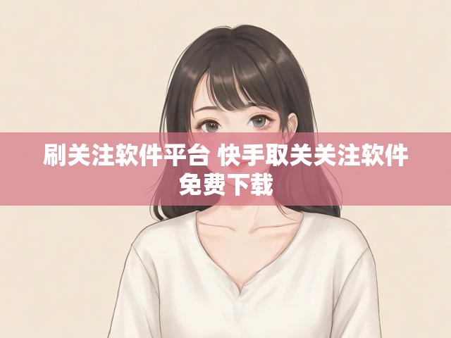 刷关注软件平台 快手取关关注软件免费下载
