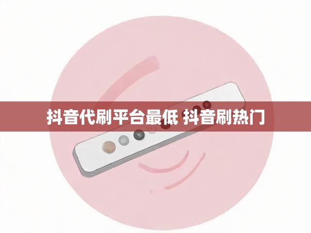 抖音代刷平台最低 抖音刷热门