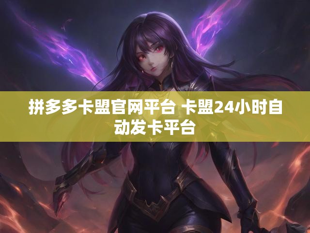 拼多多卡盟官网平台 卡盟24小时自动发卡平台