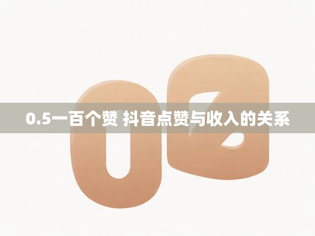 0.5一百个赞 抖音点赞与收入的关系