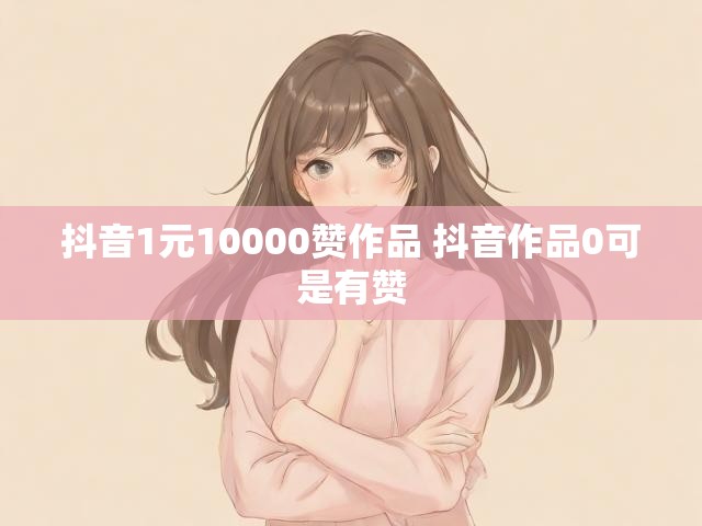 抖音1元10000赞作品 抖音作品0可是有赞