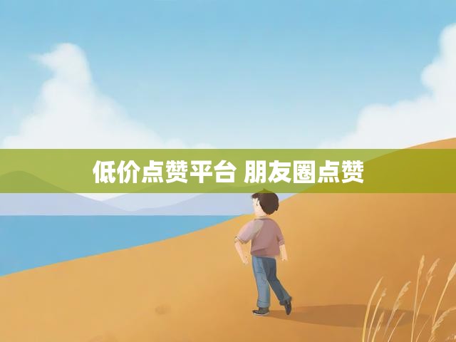 低价点赞平台 朋友圈点赞